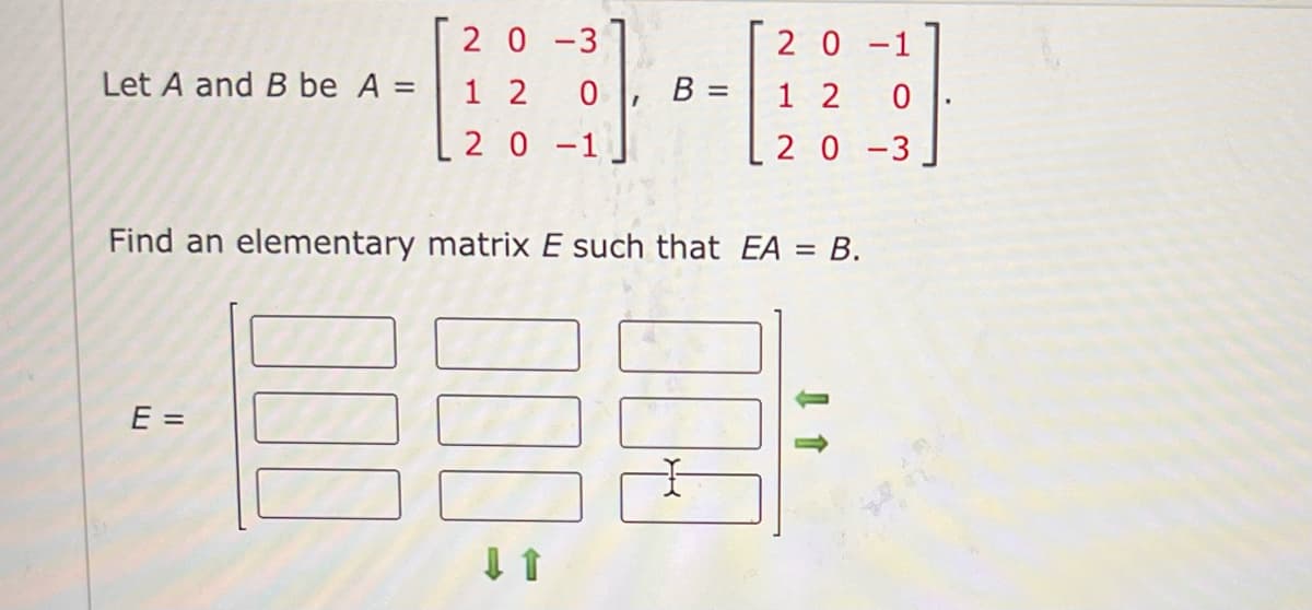 Let A and B be A =
20-3
12
20-1
E =
0
B =
20-1
12 0
20-3
Find an elementary matrix E such that EA = B.