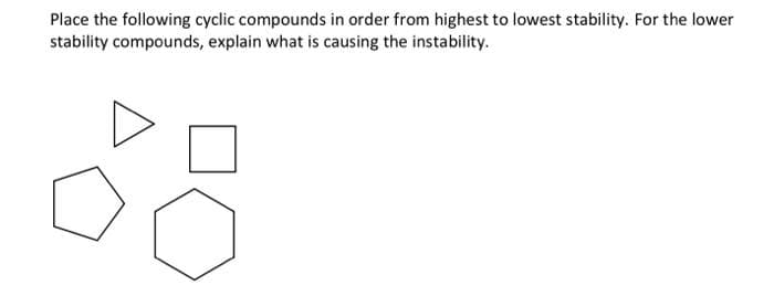 Place the following cyclic compounds in order from highest to lowest stability. For the lower
stability compounds, explain what is causing the instability.
