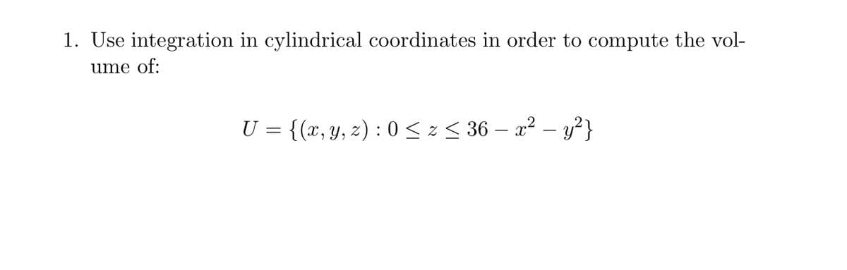 1. Use integration in cylindrical coordinates in order to compute the vol-
ume of:
U = {(x,y, z) : 0 < z < 36 – x² – y²}
