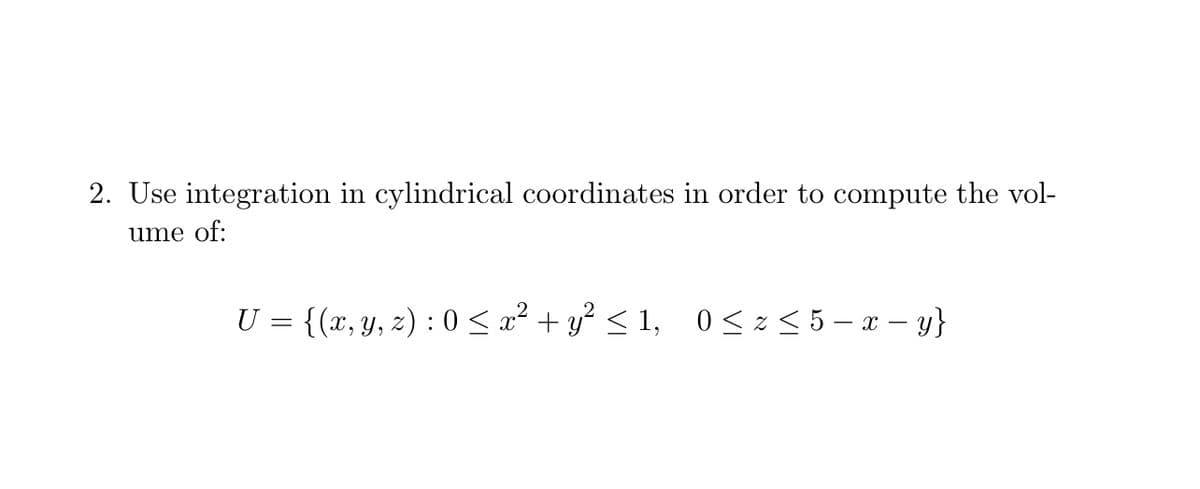 2. Use integration in cylindrical coordinates in order to compute the vol-
ume of:
U = {(x, y, z) : 0 < a² + y° < 1, 0<z<5 - x – y}
