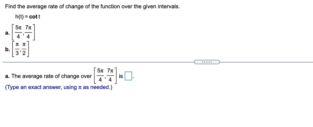 Find the average rate of change of the function over the given intervals.
h(t) = cott
5n 7n
а.
4
4
b.
.....
5л 7л
a. The average rate of change over
4
is O.
4
(Type an exact answer, using t as needed.)
