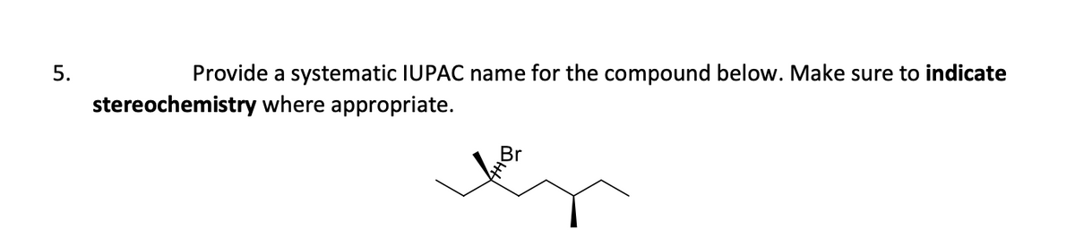 5.
Provide a systematic IUPAC name for the compound below. Make sure to indicate
stereochemistry where appropriate.
