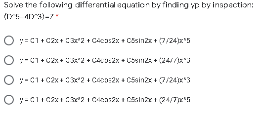 Solve the following differential equation by finding yp by inspection:
(D^5+4D^3)=7 *
O y = C1 + C2x + C3x*2 + C4cos2x + C5sin2x + (7/24)x*5
O y = C1 + C2x + C3x*2 + C4cos2x + C5sin2x + (24/7)x'3
O y = C1 + C2x + C3x*2 + C4cos2x + C5sin2x + (7/24)x'3
O y = C1 + C2x + C3x*2 + C4cos2x + C5sin2x + (24/7)x*5
