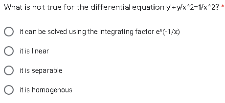 What is not true for the differential equation y'+y/x^2=1/x^2?
it can be solved using the integrating factor e*(-1/x)
O it is linear
it is separable
O it is homogenous
