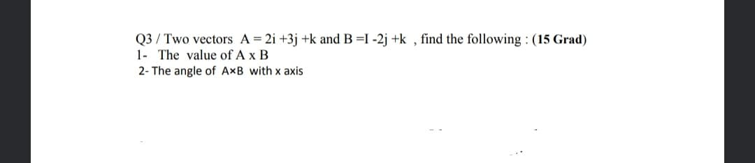 Q3 / Two vectors A = 2i +3j +k and B =I -2j +k , find the following : (15 Grad)
1- The value of A x B
2- The angle of AxB with x axis

