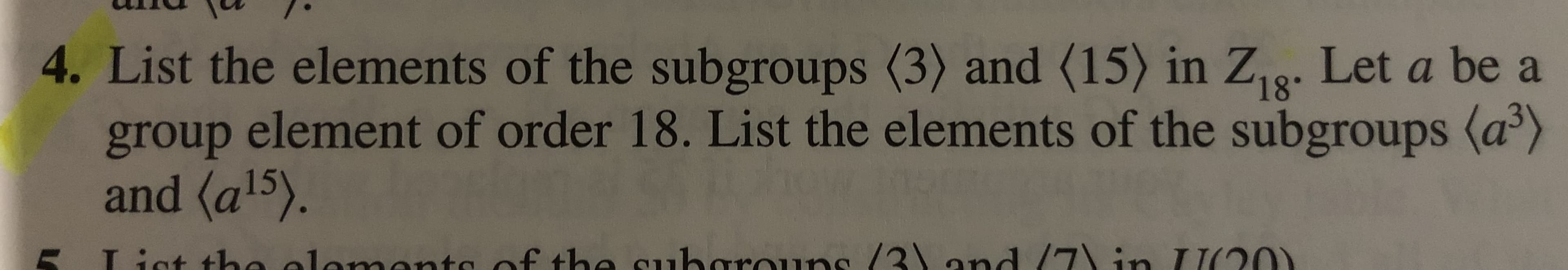 4. List the elements of the subgroups (3) and (15) in Z18. Let a be a
group element of order 18. List the elements of the subgroups (a)
and (a15).
Lict tha alamanto
e /21 and /7in I20
af the charaun
