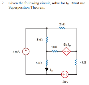 2.
Given the following circuit, solve for Io. Must use
Superposition Theorem.
4 mA
3 ΚΩ
ΣΚΩ
1 ΚΩ
10
2 ΚΩ
W
5k1,
+-
(+1)
20V
4 ΚΩ