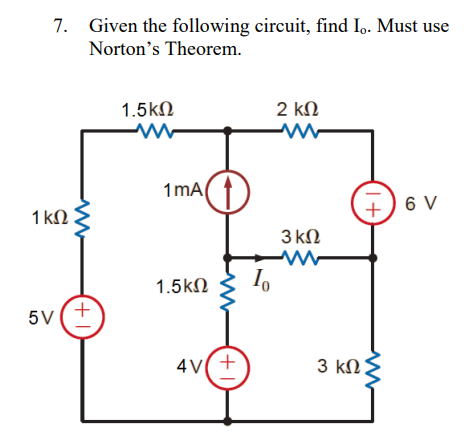 7.
1 ΚΩ
Given the following circuit, find Io. Must use
Norton's Theorem.
5V (+
1.5ΚΩ
www
1mA (1)
1.5 ΚΩ
4V +
10
2 ΚΩ
Μ Μ
3 ΚΩ
W
+ 6V
3 ΚΩΣ
