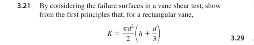 By considering the failure surfaces in a vane shear test, show
from the first principles that, for a rectangular vane,
K =
h +
3
