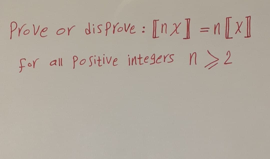 Prove or disprove : [nx] =n [x]
%3D
for all Positive integers n 2

