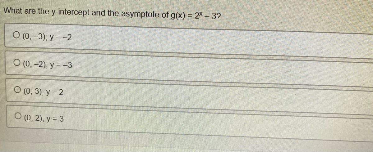 What are the y-intercept and the asymptote of g(x) = 2* - 3?
O (0, -3); y = -2
O (0, -2); y = -3
O (0, 3); y = 2
O (0, 2); y = 3