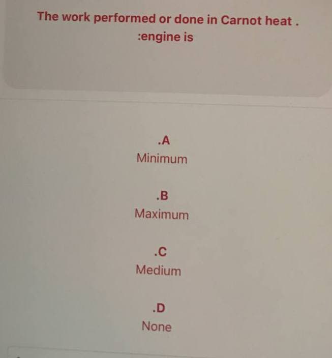 The work performed or done in Carnot heat.
:engine is
.A
Minimum
.B
Maximum
.C
Medium
.D
None