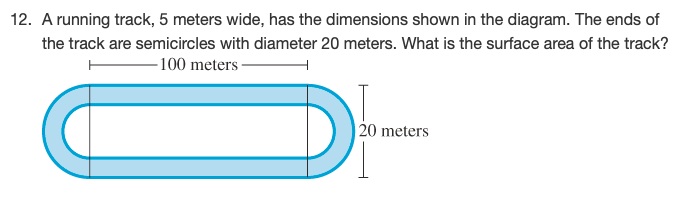 A running track, 5 meters wide, has the dimensions shown in the diagram. The ends of
the track are semicircles with diameter 20 meters. What is the surface area of the track?
-100 meters -
20 meters
