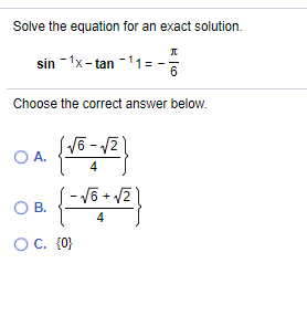 Solve the equation for an exact solution.
sin -1x- tan -11=
Choose the correct answer below.
V6 - V2
O A.
OB.
4
OC. {0}
