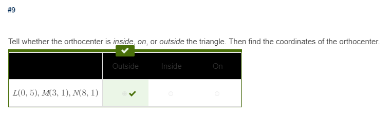 #9
Tell whether the orthocenter is inside, on, or outside the triangle. Then find the coordinates of the orthocenter.
Outside
Inside
On
L(0, 5), M(3, 1), N(8, 1)
