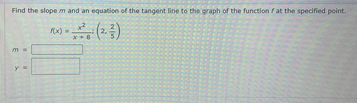Find the slopem and an equation of the tangent line to the graph of the function f at the specified point.
x2
f(x)
2,
x + 8
m =
y =
