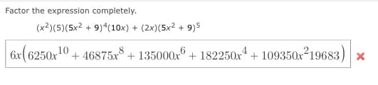 Factor the expression completely.
(x2)(5)(5x2 + 9)4(10x) + (2x)(5x2 + 9)5
6x(6250x10 + 46875x° + 135000x + 182250x + 109350x²19683) x
