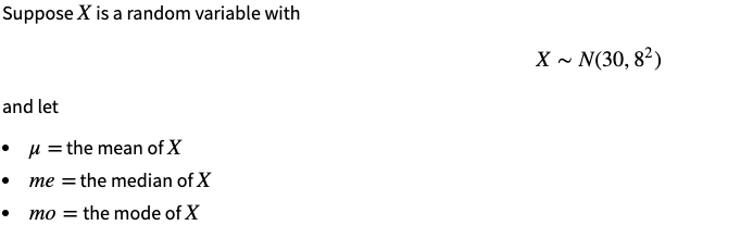 Suppose X is a random variable with
X ~ N(30, 82)
and let
• u = the mean of X
me = the median of X
mo = the mode of X
