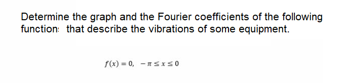 Determine the graph and the Fourier coefficients of the following
function: that describe the vibrations of some equipment.
f(x) = 0, -nSiS0
