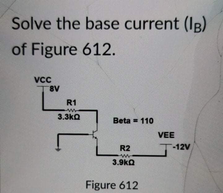 Solve the base current (IB)
of Figure 612.
VCC
8V
R1
3.3kQ
Beta = 110
VEE
R2
T-12V
3.9kQ
Figure 612
