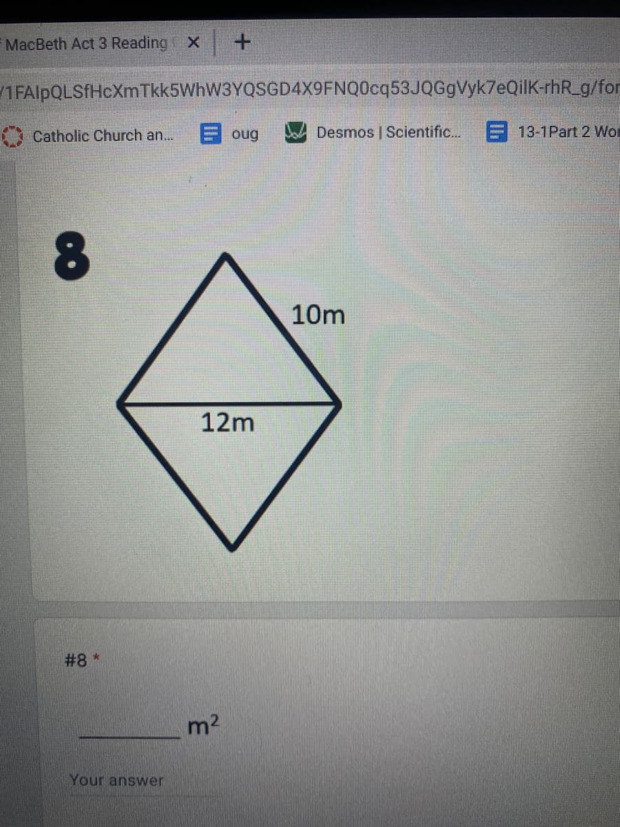 MacBeth Act 3 Reading X +
1FAlpQLSfHcXmTkk5WhW3YQSGD4X9FNQ0cq53JQGgVyk7eQilK-rhR_g/for
Catholic Church an...
Eoug
Desmos | Scientific...
E. 13-1Part 2 Wor
8.
10m
12m
#8 *
m2
Your answer
