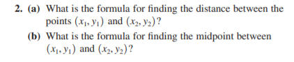 2. (a) What is the formula for finding the distance between the
points (x1. yı) and (x2, Y2)?
(b) What is the formula for finding the midpoint between
(x1, y1) and (x2, y2)?
