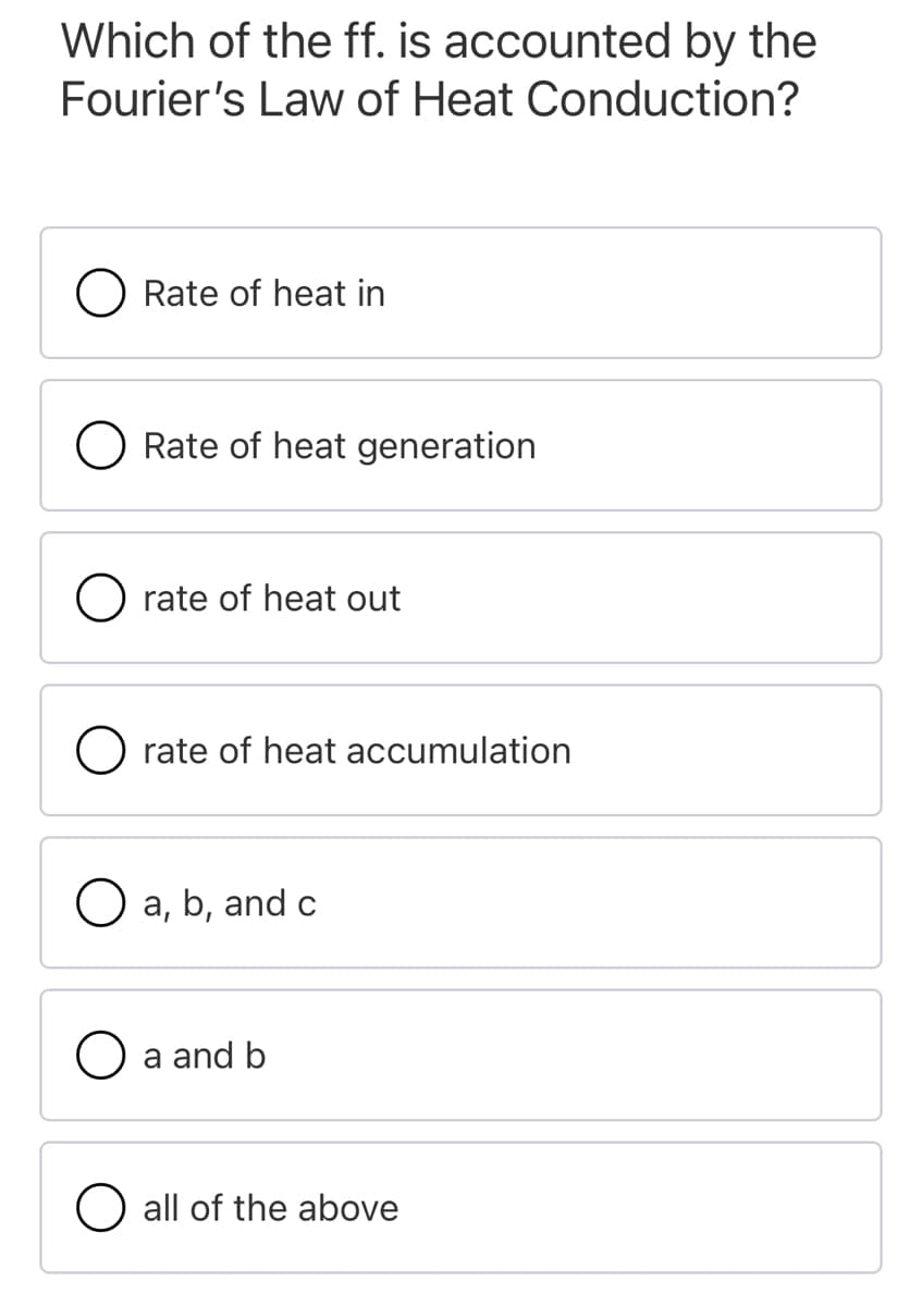 Which of the ff. is accounted by the
Fourier's Law of Heat Conduction?
O Rate of heat in
O Rate of heat generation
O rate of heat out
O rate of heat accumulation
O a, b, and c
O a and b
O all of the above
