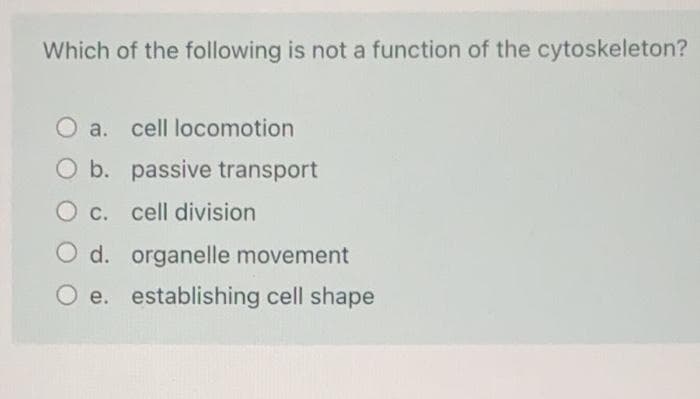 Which of the following is not a function of the cytoskeleton?
O a.
cell locomotion
O b. passive transport
O c. cell division
d. organelle movement
O e. establishing cell shape
е.
