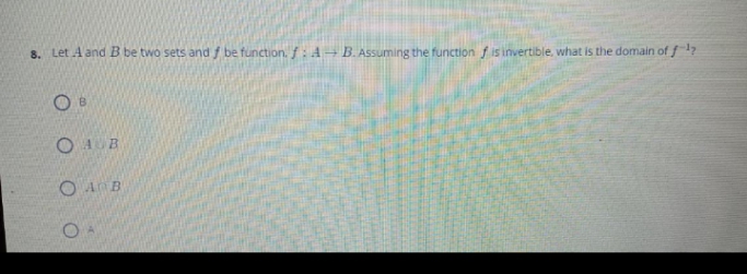 8. Let A and B be two sets and f be function. f: A → B. Assuming the function f is invertible, what is the domain of f 1?
O 4 B
