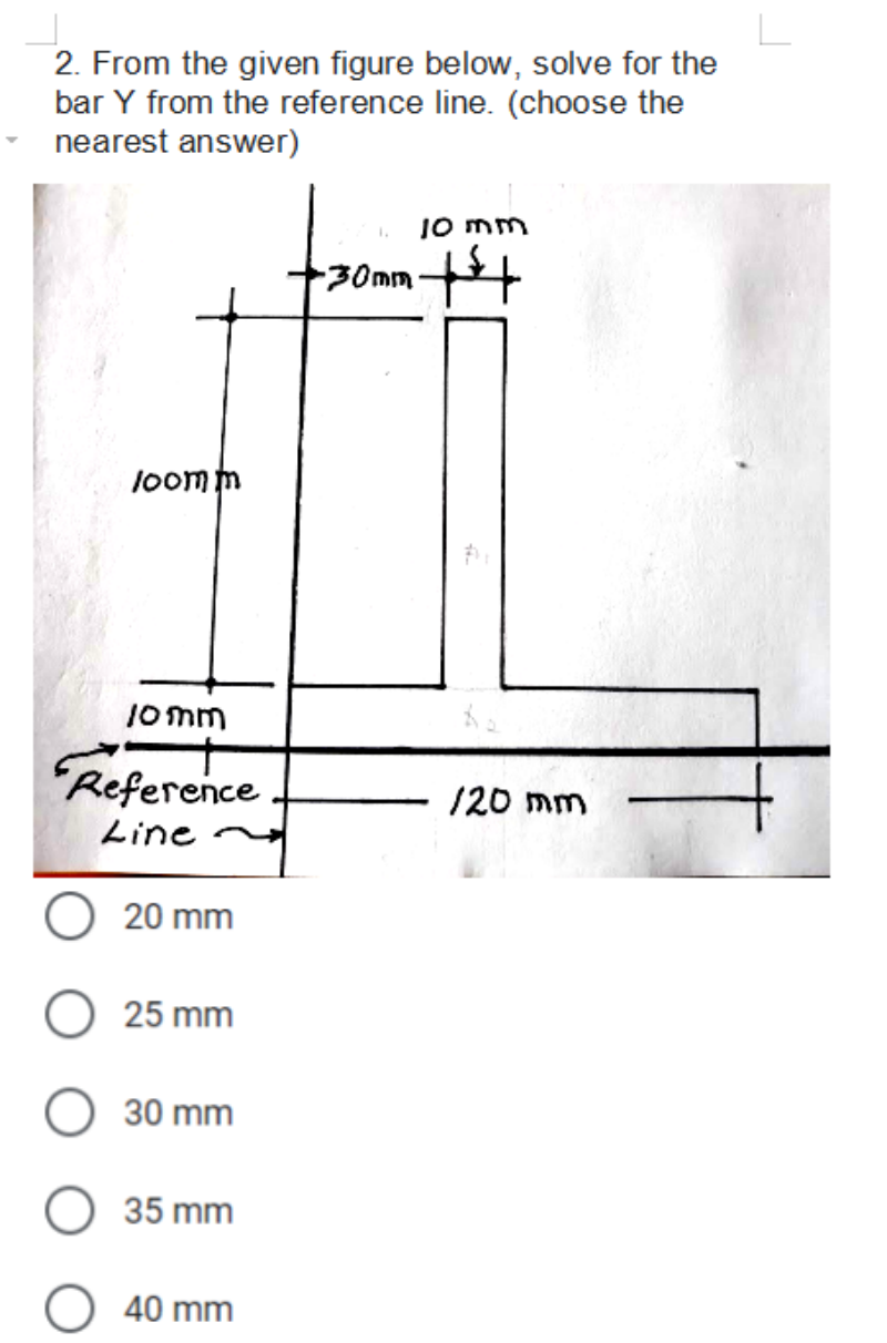 2. From the given figure below, solve for the
bar Y from the reference line. (choose the
nearest answer)
jO mm
30mm-
loomm
1o mm
"Reference
120 mm
Line
20 mm
25 mm
30 mm
35 mm
40 mm
