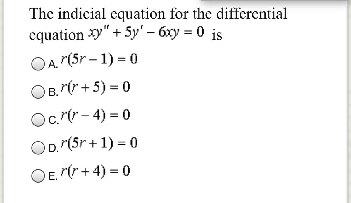 The indicial equation for the differential
equation y"+ 5y' – 6xy = 0 is
OA. (5r – 1) = 0
O B. (* + 5) = 0
-
Oc. (r– 4) = 0
O D. "(5r + 1) = 0
С.
OE. "(* + 4) = 0
