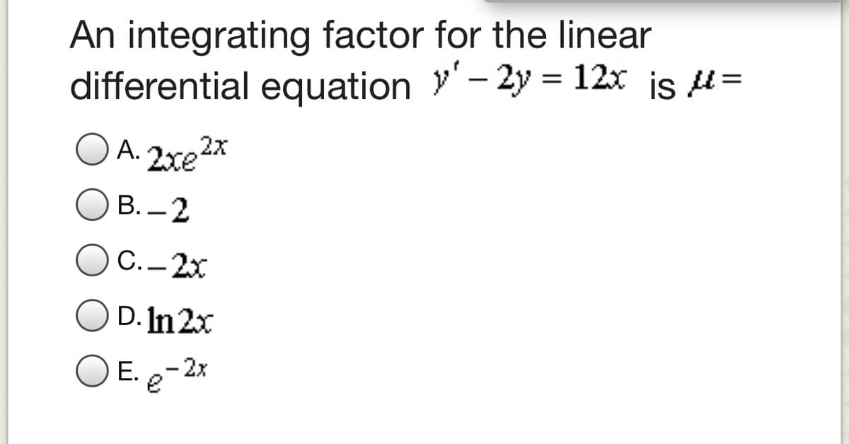 An integrating factor for the linear
differential equation Y- 2y :
= 12x is u=
|
A. 2xe2x
В. — 2
C.-2x
D. In 2x
O E. e
Е.
-2x
