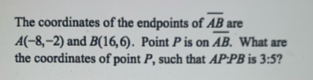 The coordinates of the endpoints of AB are
A(-8,-2) and B(16,6). Point P is on AB. What are
the coordinates of point P, such that AP:PB is 3:5?
