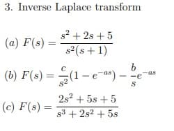 3. Inverse Laplace transform
s? + 2s + 5
(a) F(s) =
s2(s+ 1)
b
(b) F(s) =(1-e a*)
-as
2s2 + 5s + 5
(c) F(s) =
s3 + 2s2 + 5s
