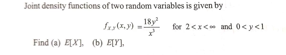 Joint density functions of two random variables is given by
18y²
fxy(x,y)
3
x³
Find (a) E[X], (b) E[Y],
for 2<x< and 0<y<1