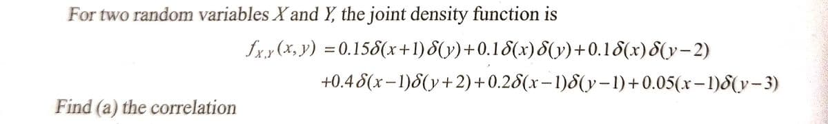 For two random variables X and Y, the joint density function is
Find (a) the correlation
fxy(x, y) = 0.158(x+1) 8(y)+0.18(x) 8(y)+0.18(x)(y-2)
8(x-1)8(y+2)+0.28(x-1)(y-1)+0.05(x-1)(y-3)
+0.4