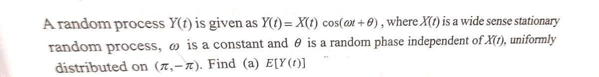 A random process Y(t) is given as Y(t)= X(t) cos(@t+0), where X(t) is a wide sense stationary
random process, is a constant and is a random phase independent of X(t), uniformly
distributed on (л,-). Find (a) E[Y(t)]