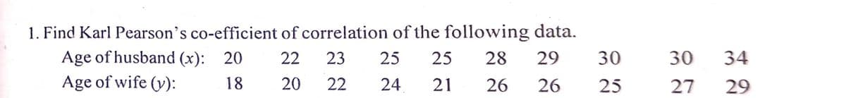 1. Find Karl Pearson's co-efficient of correlation of the following data.
Age of husband (x): 20
Age of wife (v):
22
23
25
25
28
29
30
30
34
18
20
22
24
21
26
26
25
27
29
