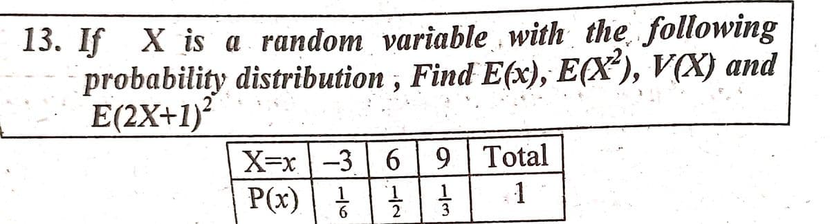 13. If X is a random variable with the following
probability distribution , Find E(x), E(X'), V(X) and
E(2X+1)²
X=x -3 6 9 Total
P(x)
1.
T.
1
1/3
6-1/24
