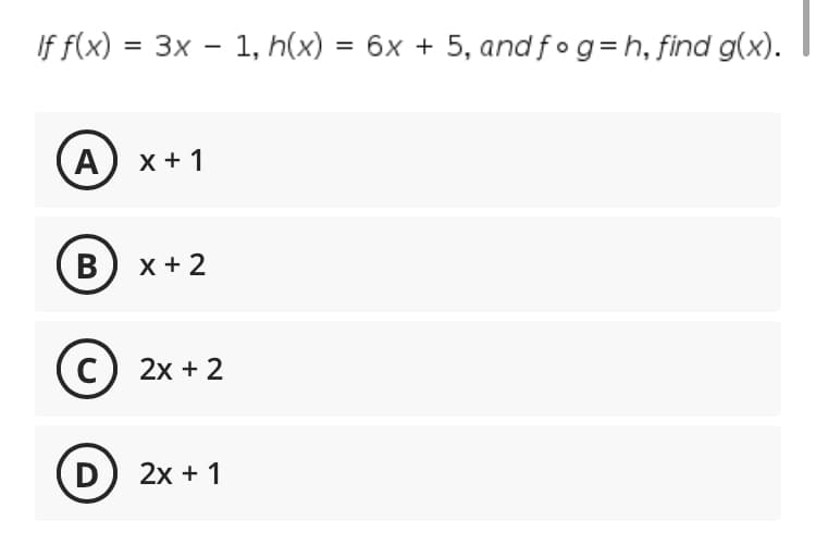 If f(x) = 3x - 1, h(x) = 6x + 5, and fog=h, find g(x).
%3D
A
х+ 1
B
X + 2
C) 2x + 2
D
2х + 1
