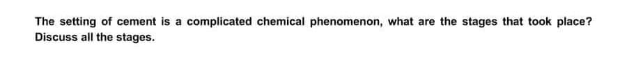 The setting of cement is a complicated chemical phenomenon, what are the stages that took place?
Discuss all the stages.