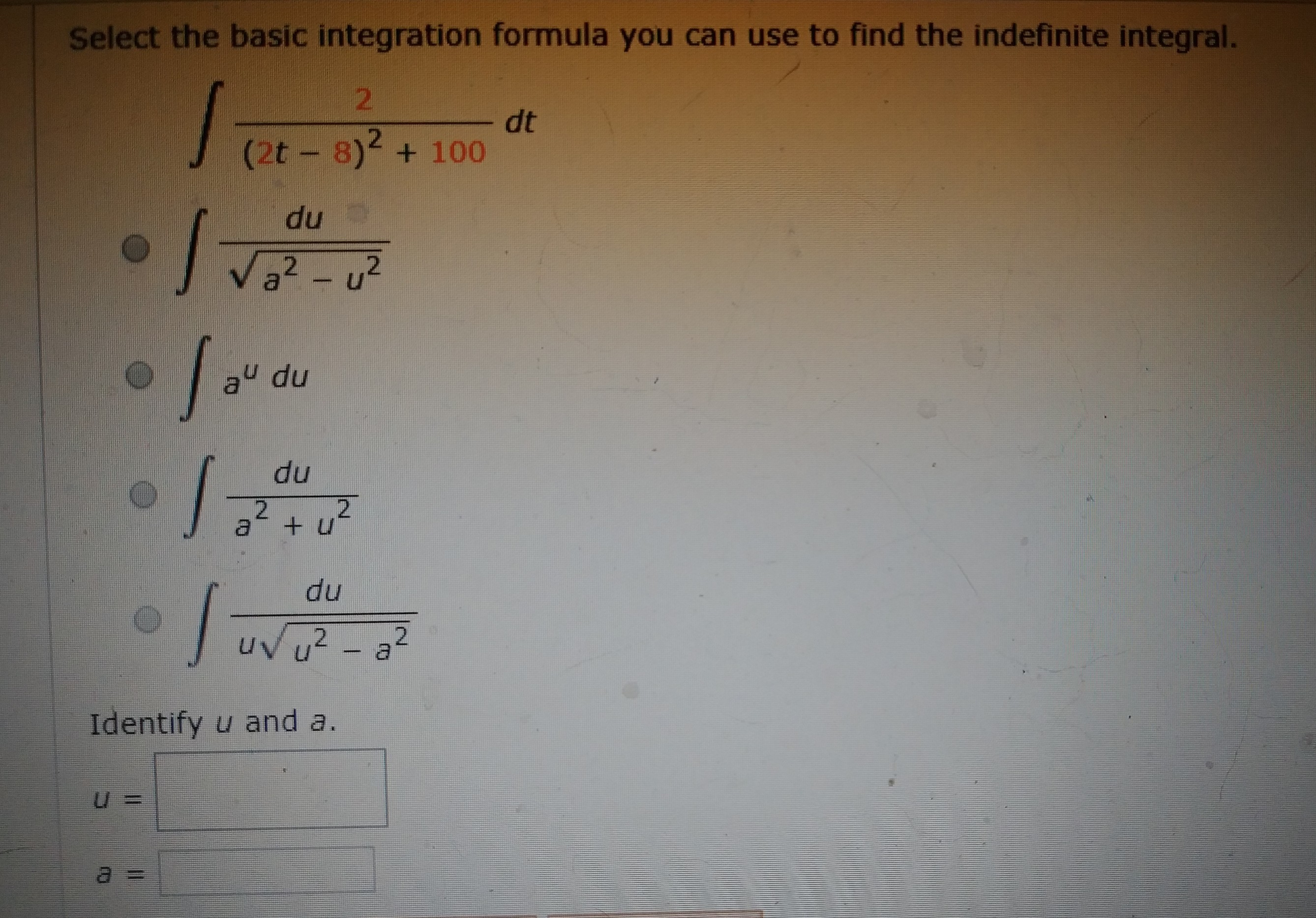 Select the basic integration formula you can use to find the indefinite integral.
2.
dt
(2t-8)2 + 100
du
Va2 -u²
np ne
du
du
2+u²
du
uv u2 - a2
Identify u and a.
u%3D
