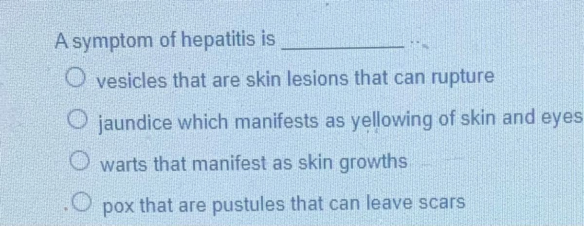 A symptom of hepatitis is
vesicles that are skin lesions that can rupture
jaundice which manifests as yellowing of skin and eyes
O warts that manifest as skin growths
O pox that are pustules that can leave scars
