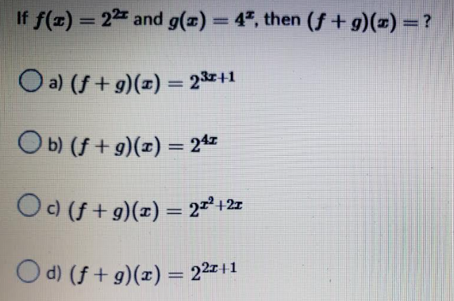 If f(x) = 22 and g(x) = 4*, then (ƒ+g)(x) = ?
Oa) (f+g)(x) = 2³x+1
Ob) (f+g)(x)
= 24z
Oc) (f+g)(x) = 2x²+2x
Od) (f+g)(x) = 22x+1