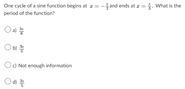 One cycle of a sine function begins at x = − --and ends at x =
period of the function?
Oa).
a) 5
O b)
b) 3
Oc) Not enough information
d) 2
3. What is the