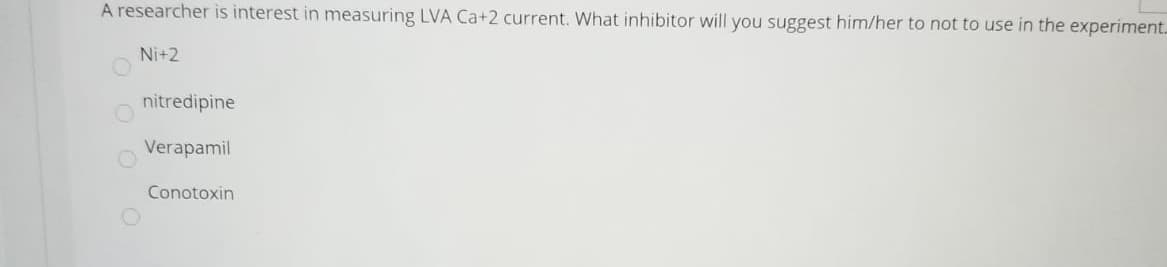 A researcher is interest in measuring LVA Ca+2 current. What inhibitor will you suggest him/her to not to use in the experiment.
Ni+2
nitredipine
Verapamil
Conotoxin
