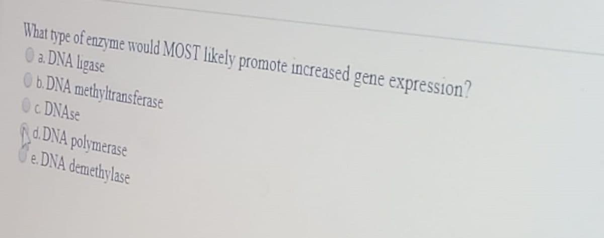 What type of enzyme would MOST likely promote increased gene expression?
0 a. DNA ligase
Ob.DNA methyltransferase
Oc DNASE
Rd.DNA polymerase
Ge. DNA demethylase
C.
