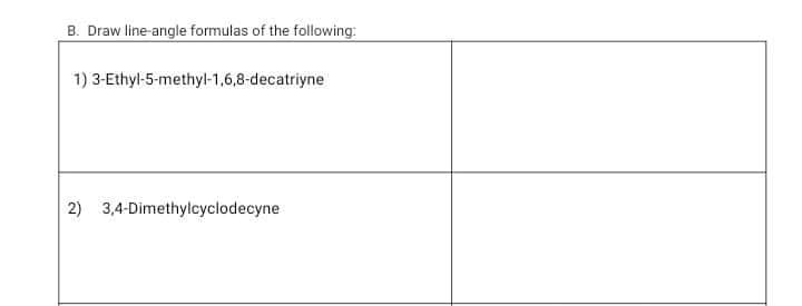B. Draw line-angle formulas of the following:
1) 3-Ethyl-5-methyl-1,6,8-decatriyne
2) 3,4-Dimethylcyclodecyne
