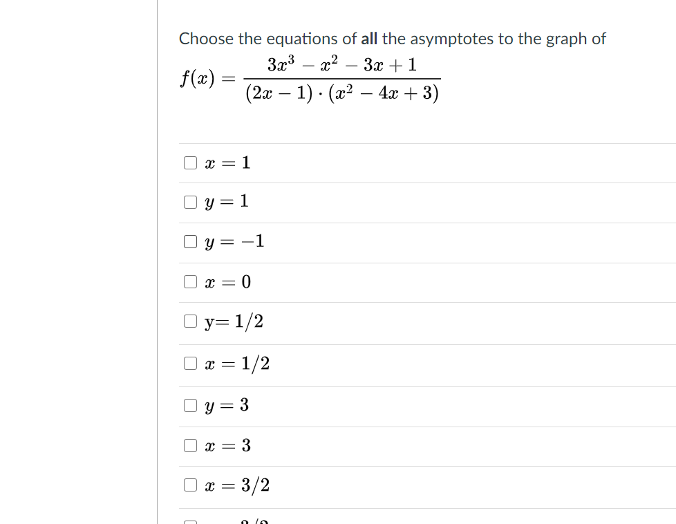 Choose the equations of all the asymptotes to the graph of
3x3 – x?
3x + 1
-
f(x) =
(2x – 1) · (x² – 4x + 3)
O x = 1
O y = 1
O y = -1
O x = 0
O y= 1/2
x = 1/2
O y = 3
x = 3
x = 3/2
