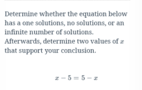 Determine whether the equation below
has a one solutions, no solutions, or an
infinite number of solutions.
Afterwards, determine two values of r
that support your conclusion.
2 - 5 = 5 – x
